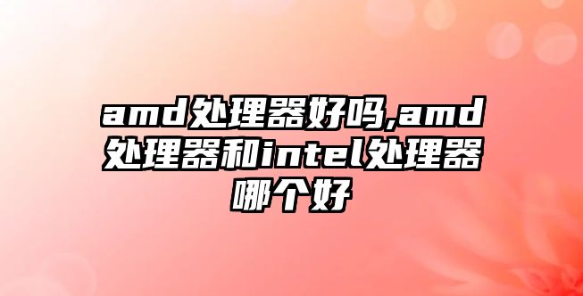 amd处理器好吗,amd处理器和intel处理器哪个好